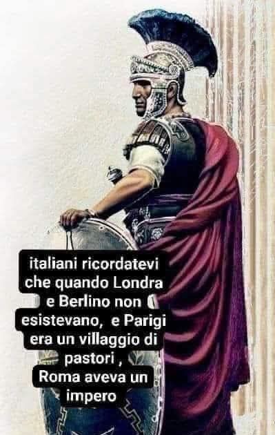 Italiani Ricordatelo che, quando Londra e Berlino Non Esistevano e Parigi era solo un Villaggio di Pecorai, Roma era gia' un Impero !